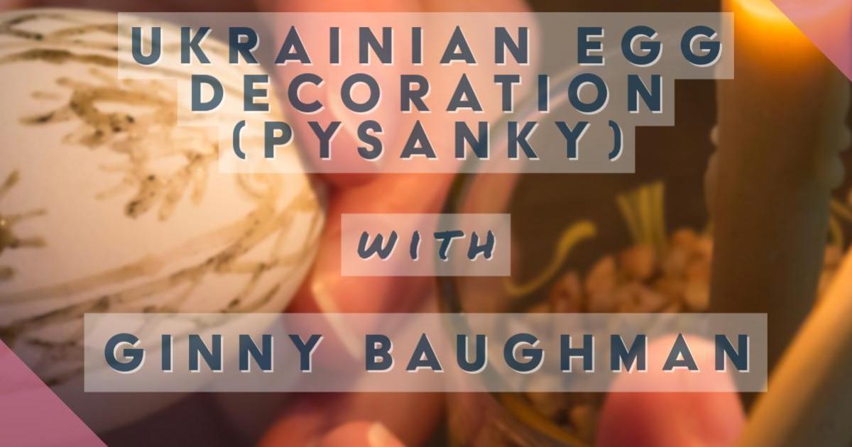Ukrainian Egg Decoration (Pysanky) with Ginny Baughman